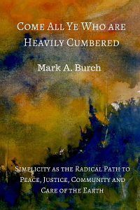 Front Cover for "Come All Ye Who Are Heavily Cumbered: Simplicity As The Radical Path to Peace, Justice, Community and Care Of The Earth"